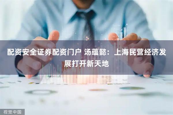 配资安全证券配资门户 汤蕴懿：上海民营经济发展打开新天地