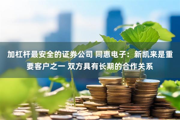 加杠杆最安全的证券公司 同惠电子：新凯来是重要客户之一 双方具有长期的合作关系