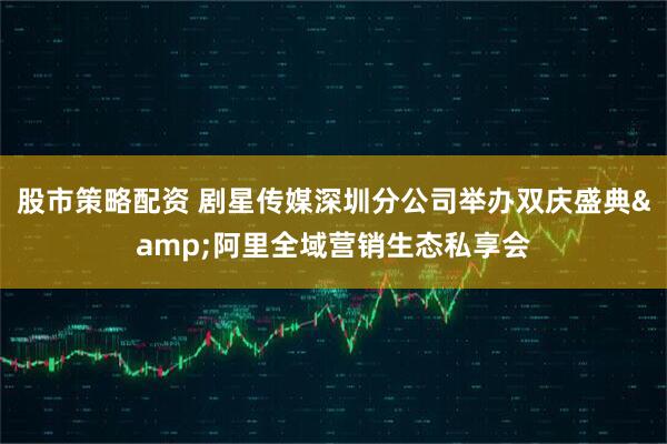 股市策略配资 剧星传媒深圳分公司举办双庆盛典&阿里全域营销生态私享会