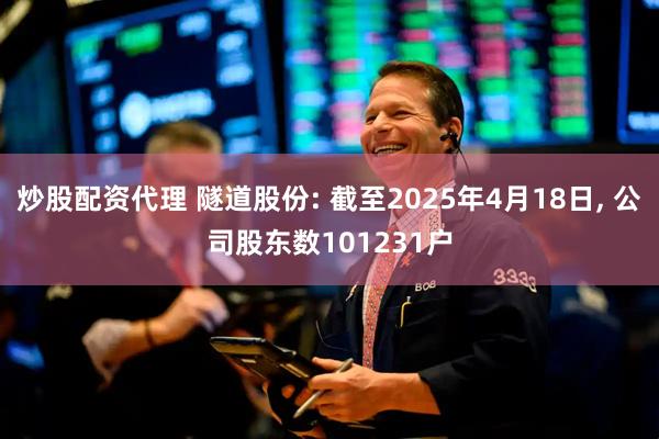 炒股配资代理 隧道股份: 截至2025年4月18日, 公司股东数101231户