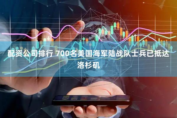 配资公司排行 700名美国海军陆战队士兵已抵达洛杉矶