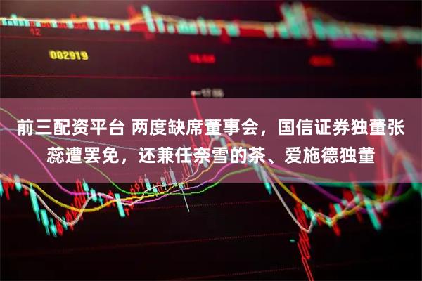 前三配资平台 两度缺席董事会，国信证券独董张蕊遭罢免，还兼任奈雪的茶、爱施德独董