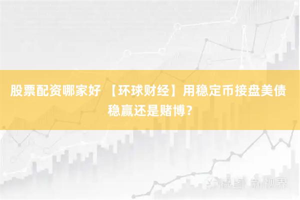 股票配资哪家好 【环球财经】用稳定币接盘美债 稳赢还是赌博？