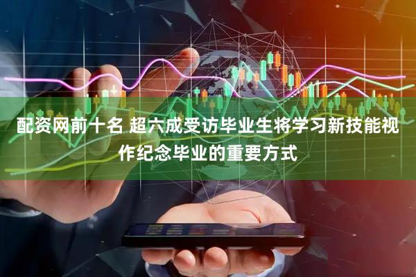 配资网前十名 超六成受访毕业生将学习新技能视作纪念毕业的重要方式