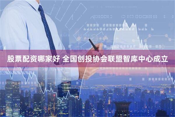 股票配资哪家好 全国创投协会联盟智库中心成立
