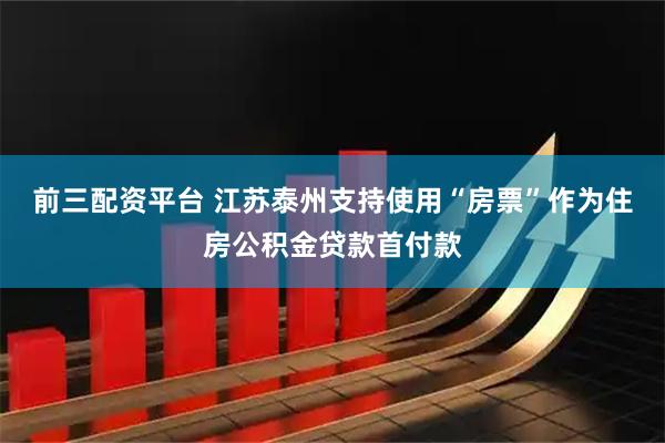 前三配资平台 江苏泰州支持使用“房票”作为住房公积金贷款首付款