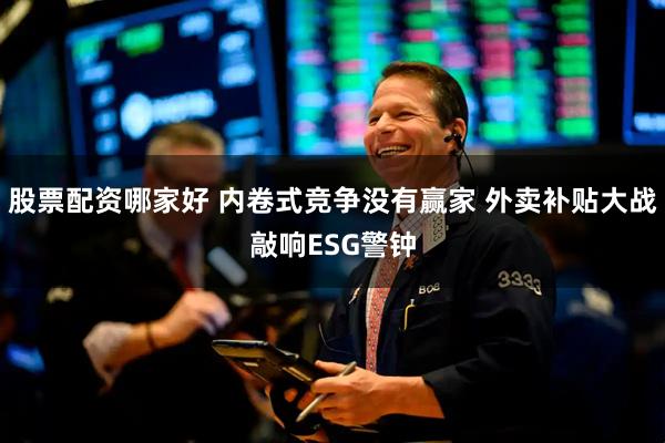 股票配资哪家好 内卷式竞争没有赢家 外卖补贴大战敲响ESG警钟