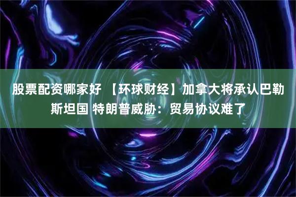 股票配资哪家好 【环球财经】加拿大将承认巴勒斯坦国 特朗普威胁：贸易协议难了