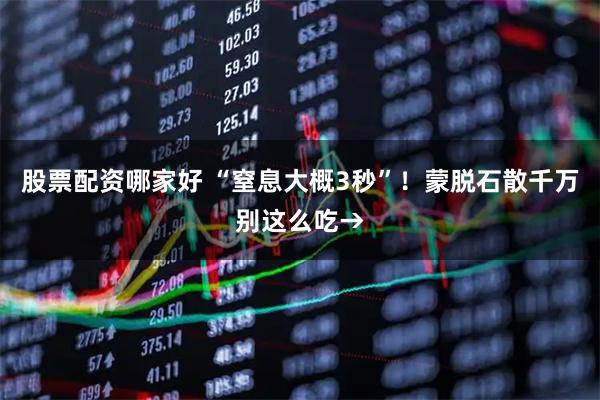 股票配资哪家好 “窒息大概3秒”！蒙脱石散千万别这么吃→