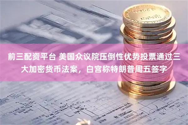 前三配资平台 美国众议院压倒性优势投票通过三大加密货币法案，白宫称特朗普周五签字
