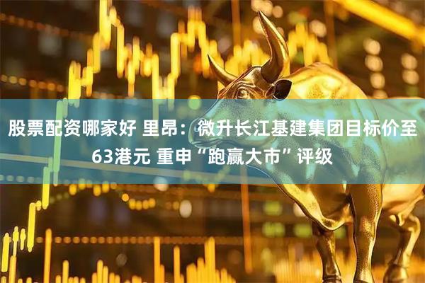 股票配资哪家好 里昂：微升长江基建集团目标价至63港元 重申“跑赢大市”评级