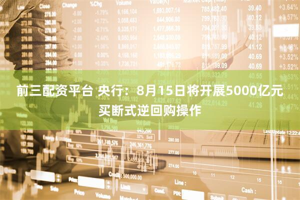 前三配资平台 央行：8月15日将开展5000亿元买断式逆回购操作