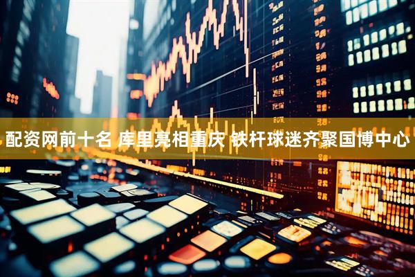 配资网前十名 库里亮相重庆 铁杆球迷齐聚国博中心
