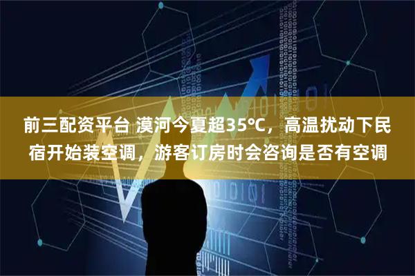 前三配资平台 漠河今夏超35℃，高温扰动下民宿开始装空调，游客订房时会咨询是否有空调