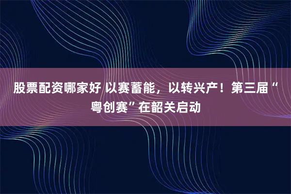 股票配资哪家好 以赛蓄能，以转兴产！第三届“粤创赛”在韶关启动