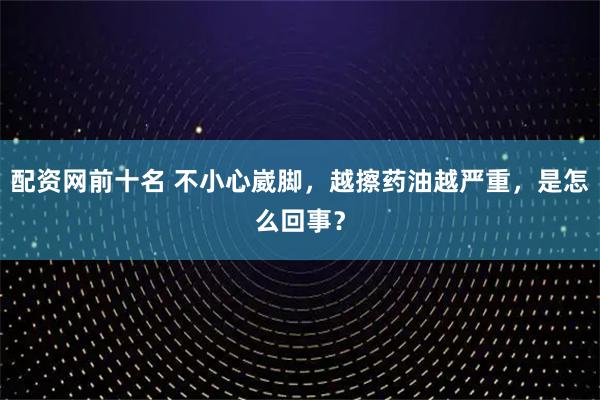 配资网前十名 不小心崴脚，越擦药油越严重，是怎么回事？