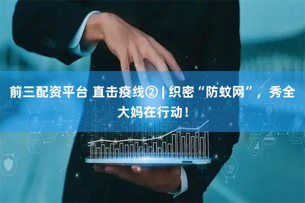 前三配资平台 直击疫线② | 织密“防蚊网”，秀全大妈在行动！