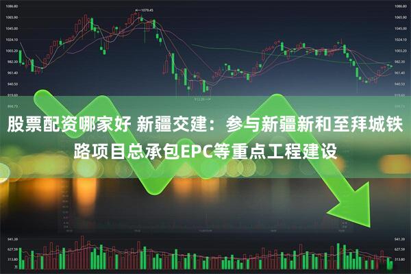 股票配资哪家好 新疆交建：参与新疆新和至拜城铁路项目总承包EPC等重点工程建设