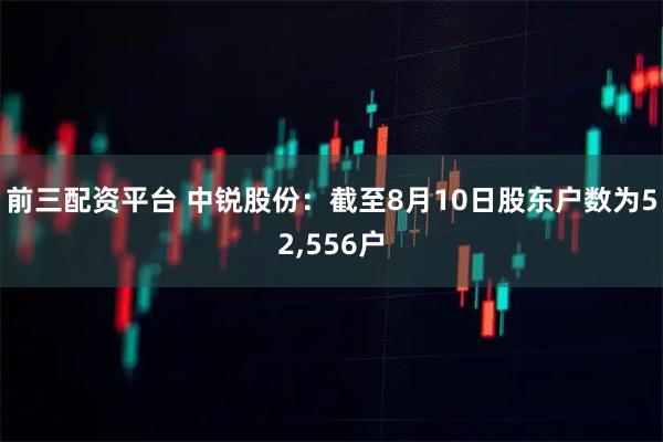 前三配资平台 中锐股份：截至8月10日股东户数为52,556户