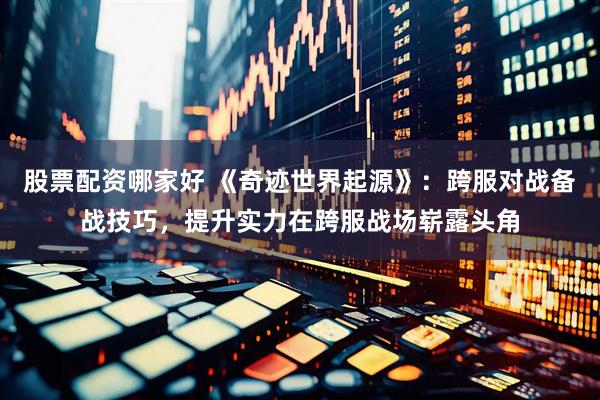 股票配资哪家好 《奇迹世界起源》：跨服对战备战技巧，提升实力在跨服战场崭露头角