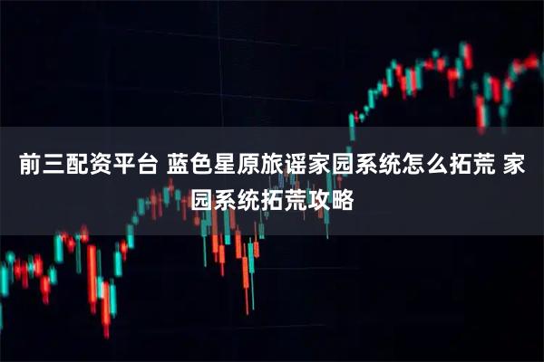 前三配资平台 蓝色星原旅谣家园系统怎么拓荒 家园系统拓荒攻略
