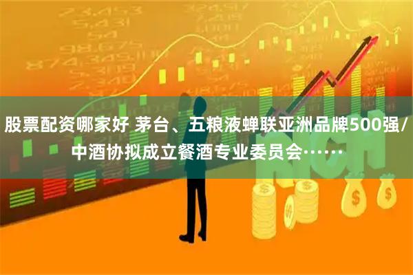 股票配资哪家好 茅台、五粮液蝉联亚洲品牌500强/中酒协拟成立餐酒专业委员会······