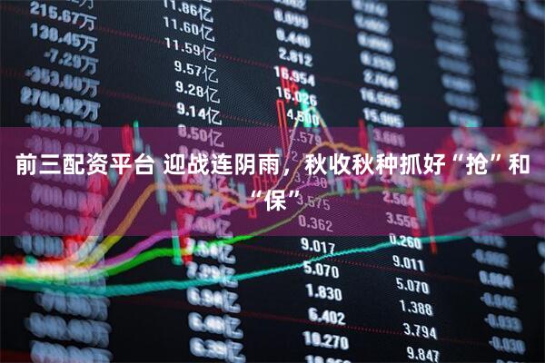 前三配资平台 迎战连阴雨，秋收秋种抓好“抢”和“保”