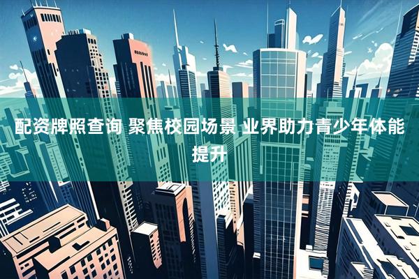 配资牌照查询 聚焦校园场景 业界助力青少年体能提升