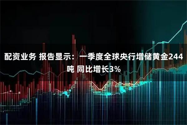 配资业务 报告显示：一季度全球央行增储黄金244吨 同比增长3%
