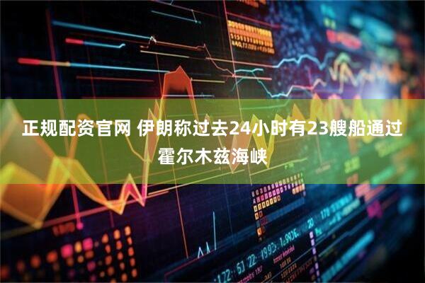 正规配资官网 伊朗称过去24小时有23艘船通过霍尔木兹海峡