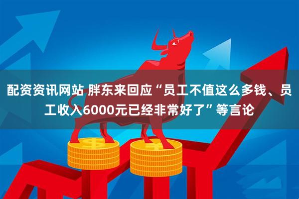 配资资讯网站 胖东来回应“员工不值这么多钱、员工收入6000元已经非常好了”等言论
