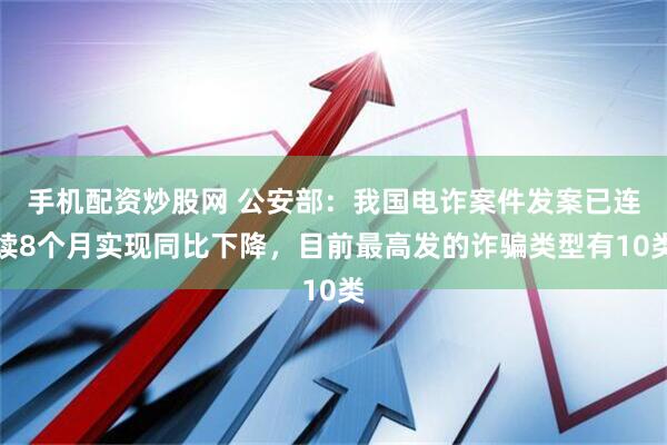 手机配资炒股网 公安部：我国电诈案件发案已连续8个月实现同比下降，目前最高发的诈骗类型有10类