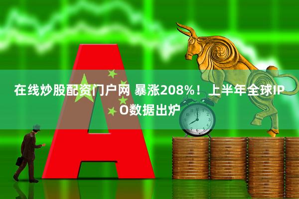 在线炒股配资门户网 暴涨208%！上半年全球IPO数据出炉