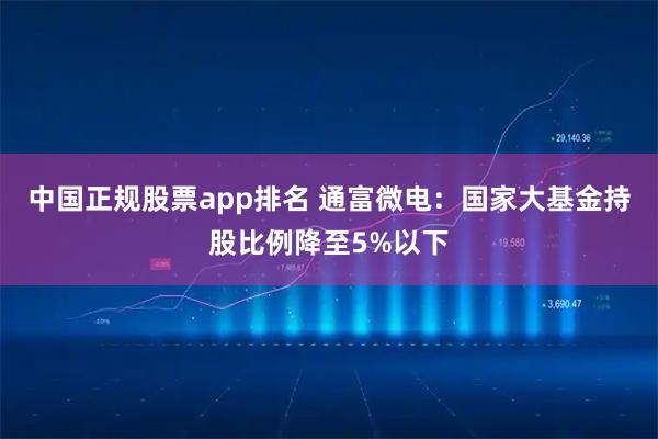 中国正规股票app排名 通富微电：国家大基金持股比例降至5%以下