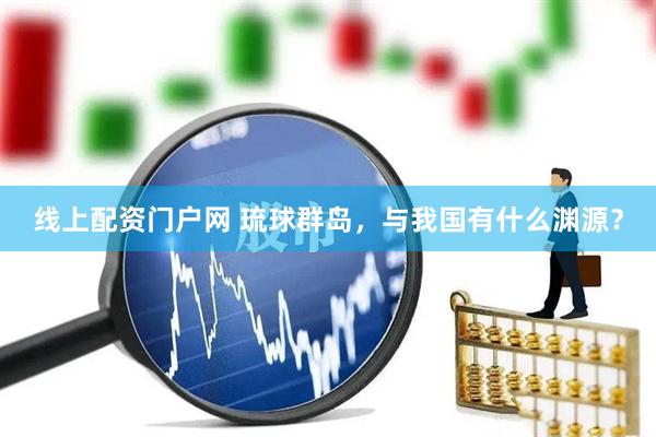 线上配资门户网 琉球群岛，与我国有什么渊源？
