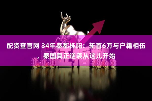 配资查官网 34年秦都栎阳：斩首6万与户籍相伍，秦国真正逆袭从这儿开始