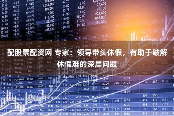 配股票配资网 专家:领导带头休假,有助于破解休假难的深层问题