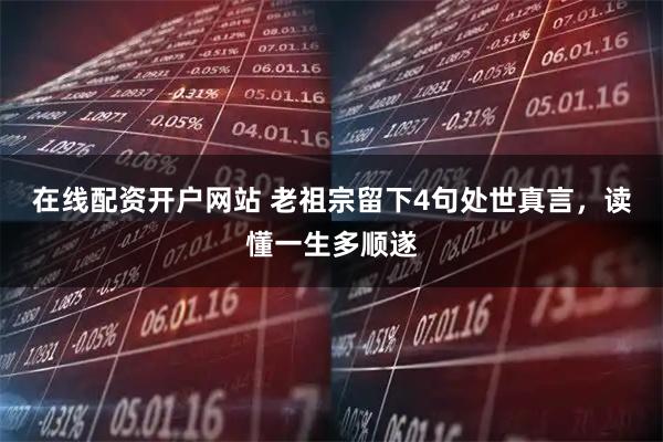 在线配资开户网站 老祖宗留下4句处世真言，读懂一生多顺遂
