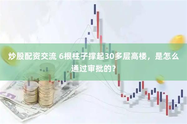 炒股配资交流 6根柱子撑起30多层高楼，是怎么通过审批的？