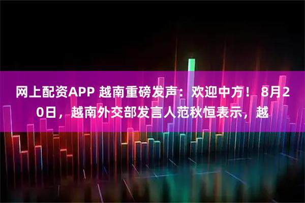 网上配资APP 越南重磅发声：欢迎中方！ 8月20日，越南外交部发言人范秋恒表示，越