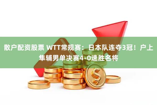 散户配资股票 WTT常规赛：日本队连夺3冠！户上隼辅男单决赛4-0速胜名将