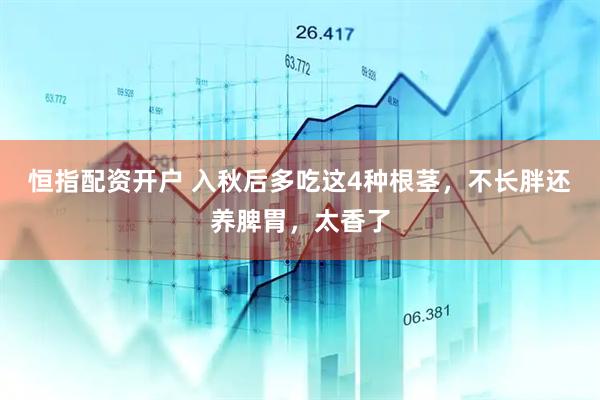 恒指配资开户 入秋后多吃这4种根茎，不长胖还养脾胃，太香了