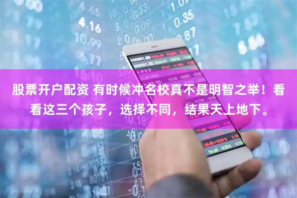 股票开户配资 有时候冲名校真不是明智之举！看看这三个孩子，选择不同，结果天上地下。