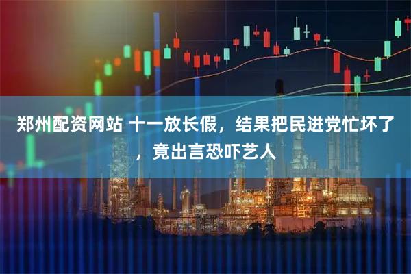 郑州配资网站 十一放长假,结果把民进党忙坏了,竟出言恐吓艺人