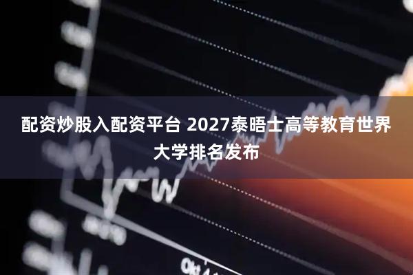 配资炒股入配资平台 2027泰晤士高等教育世界大学排名发布